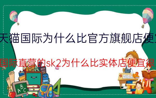 天猫国际为什么比官方旗舰店便宜 天猫国际直营的sk2为什么比实体店便宜很多呢？